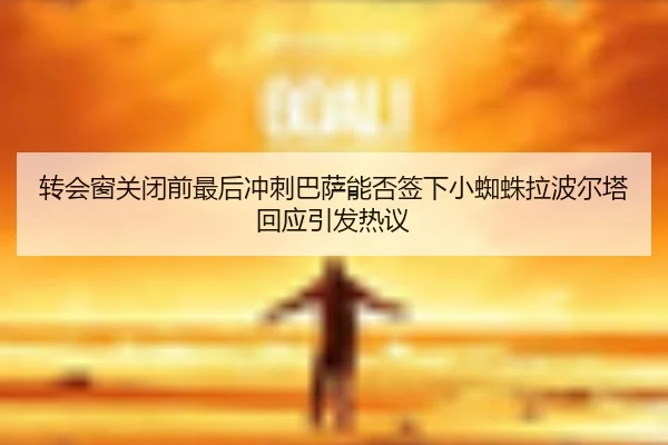转会窗关闭前最后冲刺巴萨能否签下小蜘蛛拉波尔塔回应引发热议