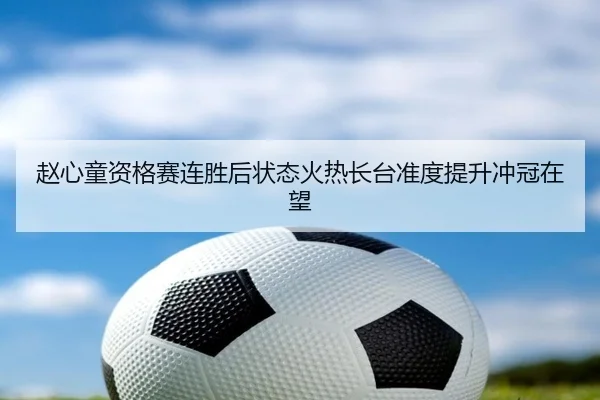 赵心童资格赛连胜后状态火热长台准度提升冲冠在望