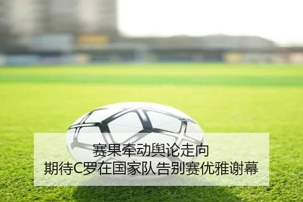 赛果牵动舆论走向 期待C罗在国家队告别赛优雅谢幕